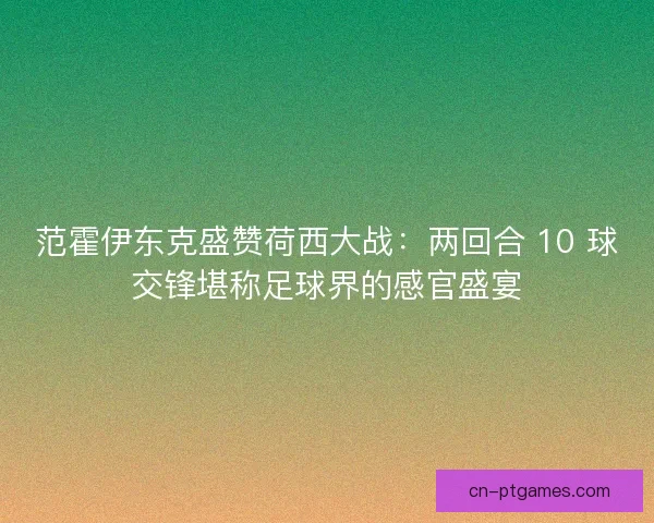 范霍伊东克盛赞荷西大战：两回合 10 球交锋堪称足球界的感官盛宴