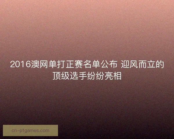 2016澳网单打正赛名单公布 迎风而立的顶级选手纷纷亮相
