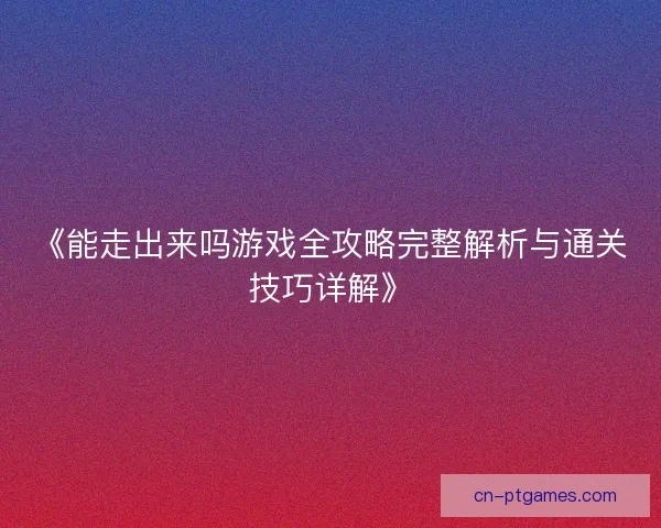 《能走出来吗游戏全攻略完整解析与通关技巧详解》