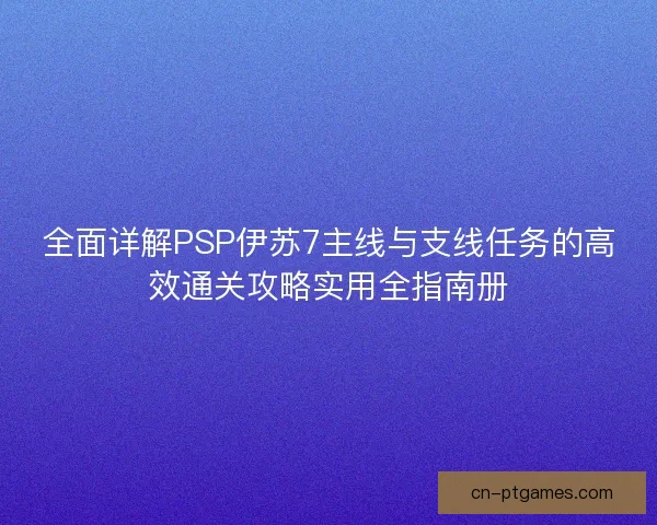全面详解PSP伊苏7主线与支线任务的高效通关攻略实用全指南册