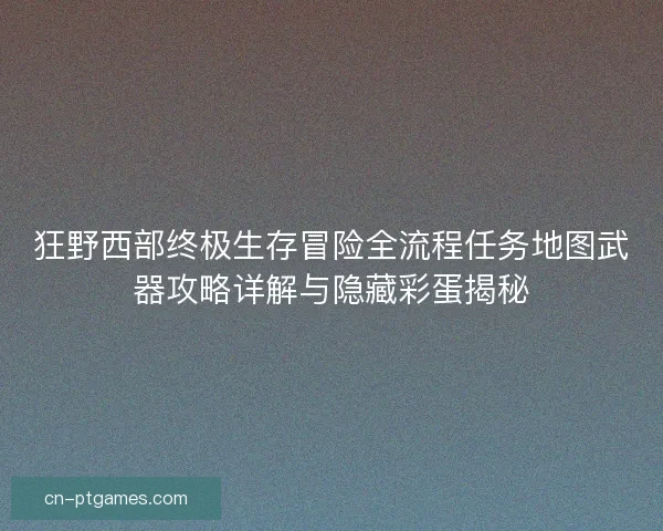 狂野西部终极生存冒险全流程任务地图武器攻略详解与隐藏彩蛋揭秘