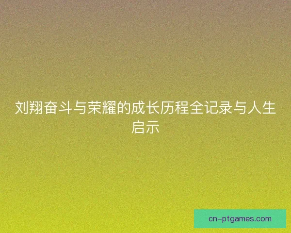 刘翔奋斗与荣耀的成长历程全记录与人生启示