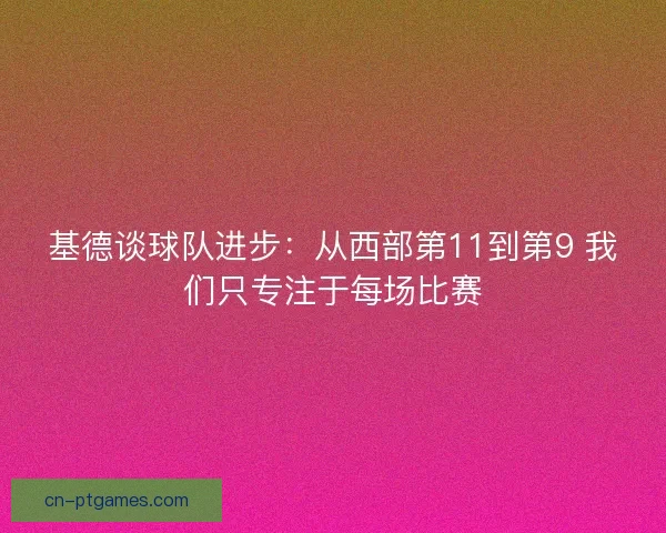 基德谈球队进步：从西部第11到第9 我们只专注于每场比赛