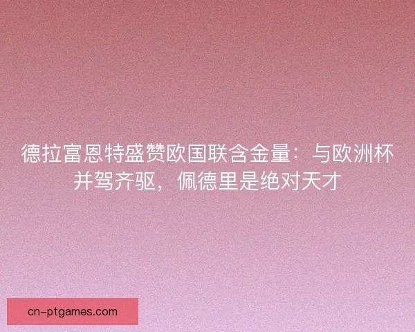 德拉富恩特盛赞欧国联含金量：与欧洲杯并驾齐驱，佩德里是绝对天才