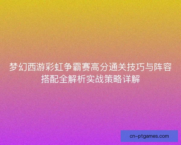 梦幻西游彩虹争霸赛高分通关技巧与阵容搭配全解析实战策略详解