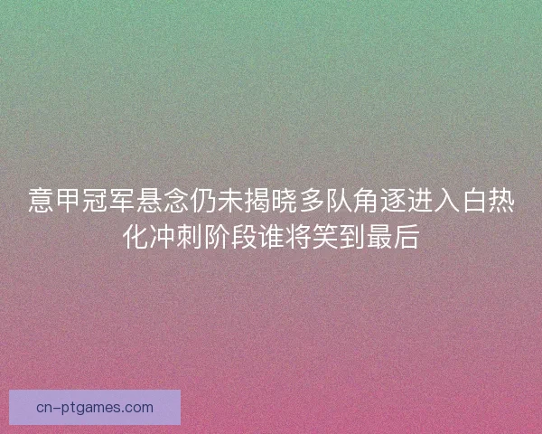 意甲冠军悬念仍未揭晓多队角逐进入白热化冲刺阶段谁将笑到最后
