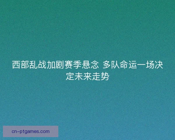 西部乱战加剧赛季悬念 多队命运一场决定未来走势