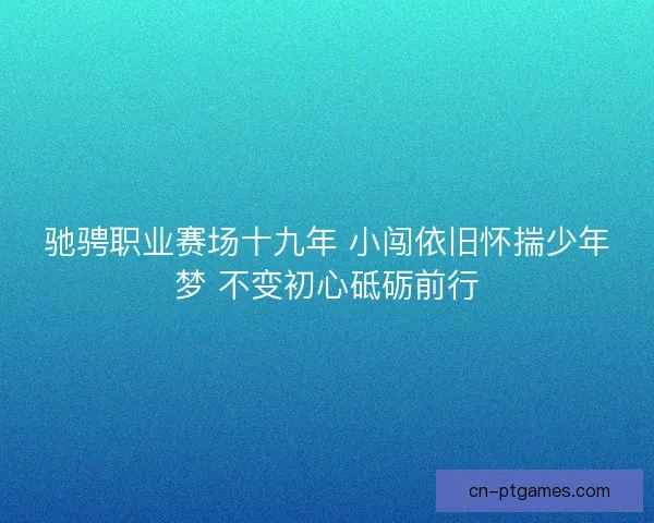 驰骋职业赛场十九年 小闯依旧怀揣少年梦 不变初心砥砺前行