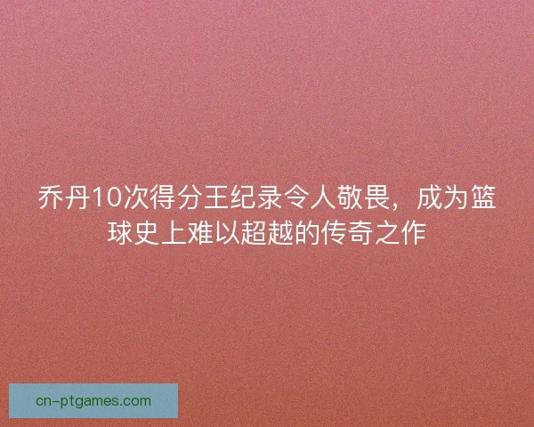 乔丹10次得分王纪录令人敬畏,成为篮球史上难以超越的传奇之作 乔丹10次得分王纪录令人敬畏,成为篮球史上难以超越的传奇之作