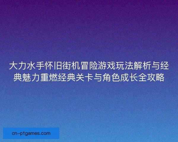 大力水手怀旧街机冒险游戏玩法解析与经典魅力重燃经典关卡与角色成长全攻略 大力水手怀旧街机冒险游戏玩法解析与经典魅力重燃经典关卡与角色成长全攻略