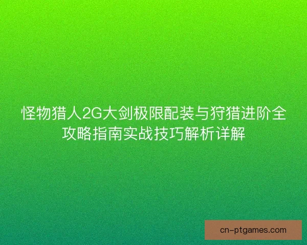 怪物猎人2G大剑极限配装与狩猎进阶全攻略指南实战技巧解析详解 怪物猎人2G大剑极限配装与狩猎进阶全攻略指南实战技巧解析详解