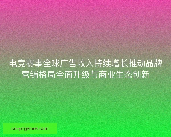 电竞赛事全球广告收入持续增长推动品牌营销格局全面升级与商业生态创新 电竞赛事全球广告收入持续增长推动品牌营销格局全面升级与商业生态创新