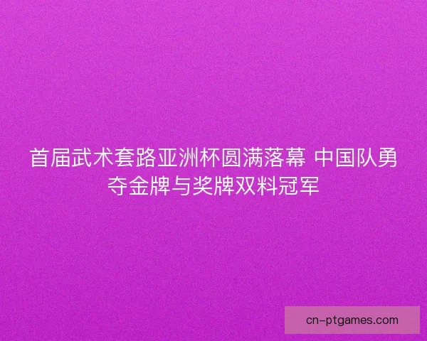 首届武术套路亚洲杯圆满落幕 中国队勇夺金牌与奖牌双料冠军 首届武术套路亚洲杯圆满落幕 中国队勇夺金牌与奖牌双料冠军