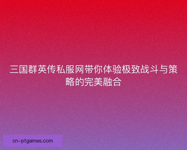 三国群英传私服网带你体验极致战斗与策略的完美融合 三国群英传私服网带你体验极致战斗与策略的完美融合