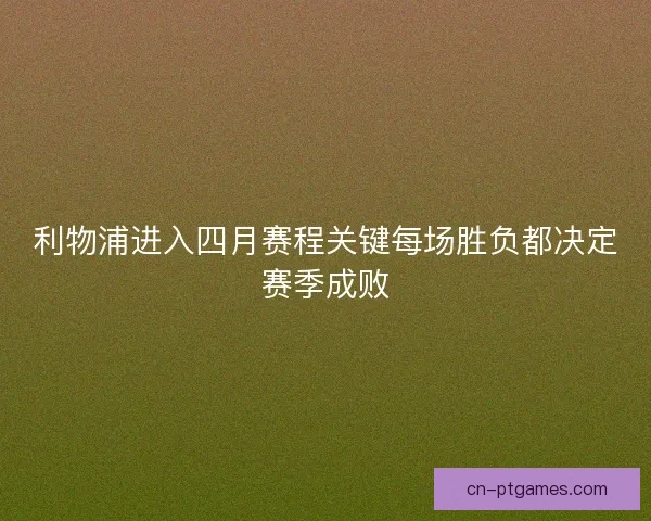 利物浦进入四月赛程关键每场胜负都决定赛季成败 利物浦进入四月赛程关键每场胜负都决定赛季成败