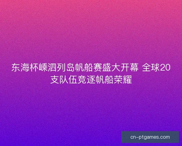 东海杯嵊泗列岛帆船赛盛大开幕 全球20支队伍竞逐帆船荣耀 东海杯嵊泗列岛帆船赛盛大开幕 全球20支队伍竞逐帆船荣耀
