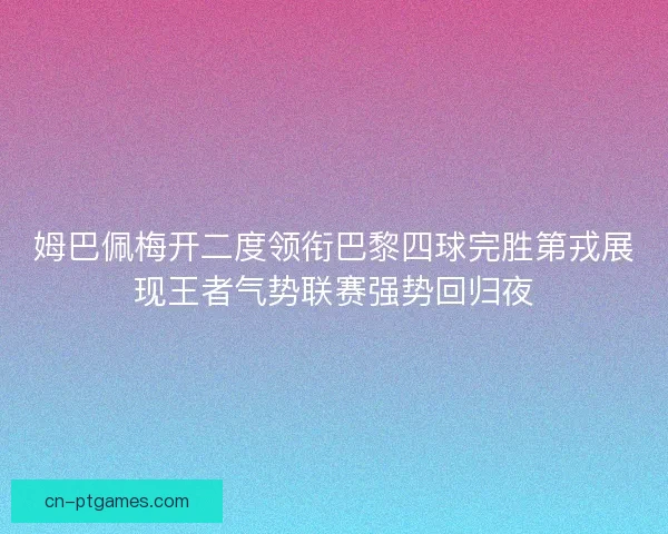 姆巴佩梅开二度领衔巴黎四球完胜第戎展现王者气势联赛强势回归夜 姆巴佩梅开二度领衔巴黎四球完胜第戎展现王者气势联赛强势回归夜