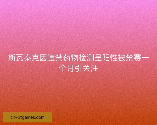 斯瓦泰克因违禁药物检测呈阳性被禁赛一个月引关注