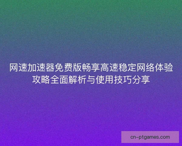 网速加速器免费版畅享高速稳定网络体验攻略全面解析与使用技巧分享