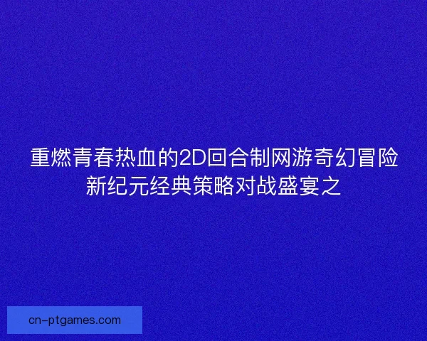 重燃青春热血的2D回合制网游奇幻冒险新纪元经典策略对战盛宴之