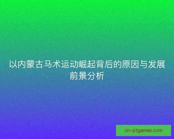 以内蒙古马术运动崛起背后的原因与发展前景分析