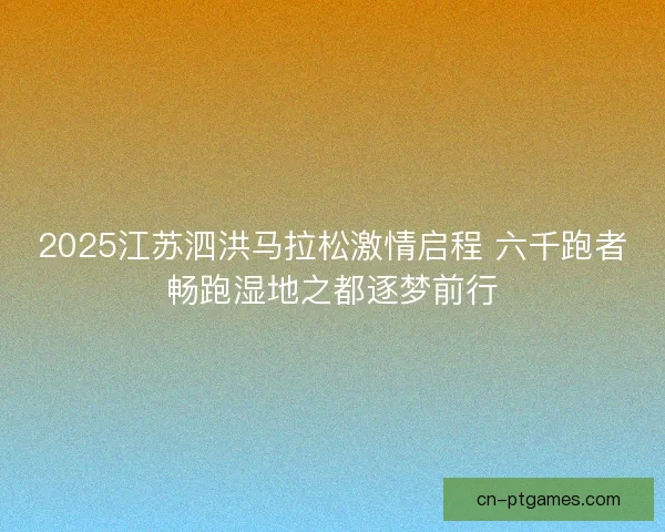 2025江苏泗洪马拉松激情启程 六千跑者畅跑湿地之都逐梦前行